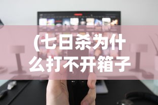 (七日杀为什么打不开箱子了)七日杀好无法启动的原因分析及解决方案