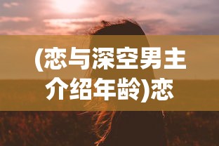 (恋与深空男主介绍年龄)恋与深空男主深度解析及介绍