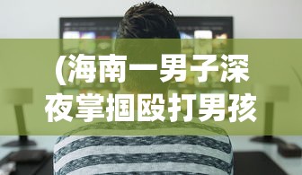 (海南一男子深夜掌掴殴打男孩 官方回应)海南一男子深夜掌掴殴打男孩，事件背后的反思与探讨