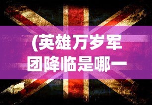 (英雄万岁军团降临是哪一集)英雄万岁，军团降临——全新时代的英雄军团征战之旅