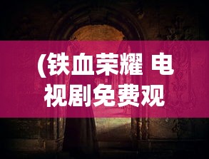 (铁血荣耀 电视剧免费观看)铁血荣耀电视剧，荣耀背后的故事与深度解读