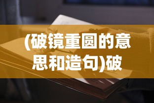 (破镜重圆的意思和造句)破镜重圆，重拾旧好，再现美好