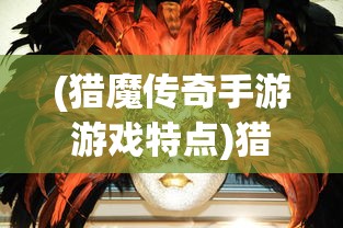 (猎魔传奇手游游戏特点)猎魔传奇手游，探索神秘世界的无尽魅力