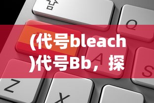 (代号bleach)代号Bb，探索未知领域的关键符号
