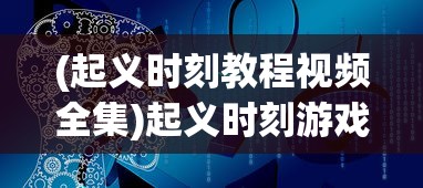 (起义时刻教程视频全集)起义时刻游戏教程详解及常见问题解答