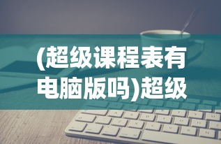 (超级课程表有电脑版吗)超级课程表有电脑版吗，全面解析与常见问题解答