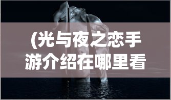(光与夜之恋手游介绍在哪里看)光与夜之恋手游，深度解析与常见问题解答