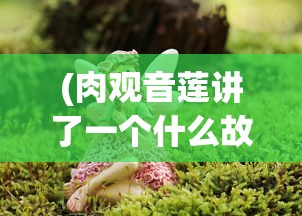 (肉观音莲讲了一个什么故事)肉观音莲，神秘植物的世界与多元价值分析