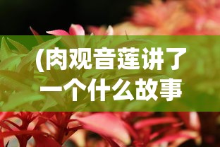 (肉观音莲讲了一个什么故事)肉观音莲，神秘植物的世界与多元价值分析