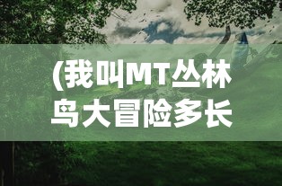 (我叫MT丛林鸟大冒险多长时间开区)我叫MT丛林鸟大冒险，一场冒险与探索的盛宴