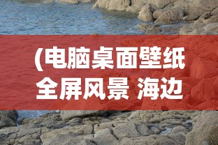 (电脑桌面壁纸全屏风景 海边)电脑桌面壁纸全屏风景，探索与选择
