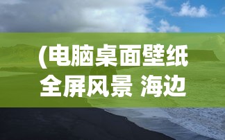 (电脑桌面壁纸全屏风景 海边)电脑桌面壁纸全屏风景，探索与选择