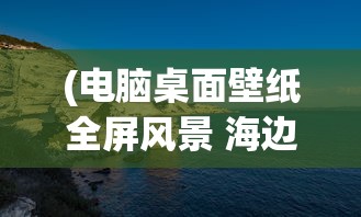 (电脑桌面壁纸全屏风景 海边)电脑桌面壁纸全屏风景，探索与选择