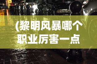 (黎明风暴哪个职业厉害一点)黎明风暴，哪个职业最厉害？