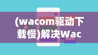 (wacom驱动下载慢)解决Wacom驱动慢的问题，原因分析与解决方案