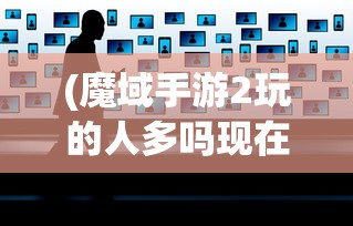 (魔域手游2玩的人多吗现在)魔域手游2，玩家数量与社区活跃度解析