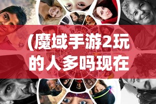(魔域手游2玩的人多吗现在)魔域手游2，玩家数量与社区活跃度解析