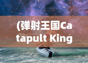 (弹射王国Catapult King下载)弹射王国的奇幻之旅，探索未知，挑战极限