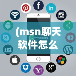 (msn聊天软件怎么不用了呢)探究MSN聊天软件不再流行的原因
