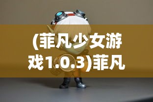 (菲凡少女游戏1.0.3)菲凡少女游戏，探索奇幻世界的新篇章