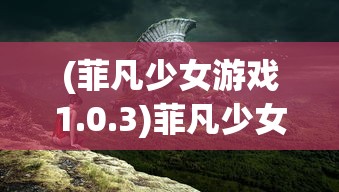 (菲凡少女游戏1.0.3)菲凡少女游戏，探索奇幻世界的新篇章