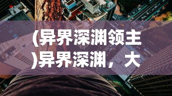 (异界深渊领主)异界深渊，大灵王探访长安之谜