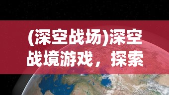 (深空战场)深空战境游戏，探索宇宙的无尽奥秘