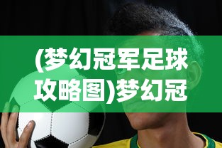 (梦幻冠军足球攻略图)梦幻冠军足球攻略，从新手到冠军的足球之路
