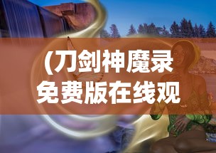 (刀剑神魔录免费版在线观看)刀剑神魔录免费版，深入解析与探索