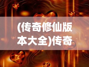 (传奇修仙版本大全)传奇修仙版本，探索神秘仙侠世界的独特魅力