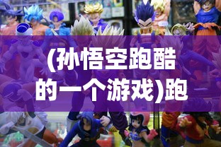 (孙悟空跑酷的一个游戏)跑酷孙悟空，跨界融合下的超级英雄传奇