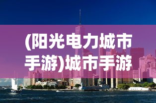 (阳光电力城市手游)城市手游，探索现代都市生活的虚拟乐园