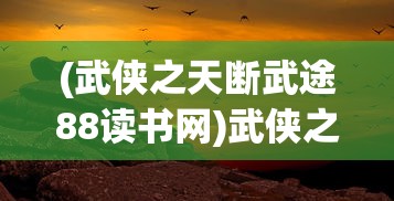 (武侠之天断武途88读书网)武侠之天断武途一品侠，探寻古侠真义与武侠文化之魅力
