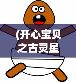 (开心宝贝之古灵星历险记免费观看)开心宝贝之古灵星历险记，星际冒险的欢乐之旅