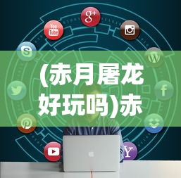 (赤月屠龙好玩吗)赤月屠龙官方网站，游戏介绍与常见问题解答