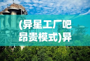 (异星工厂吧昂贵模式)异星工厂吧，探索未知工厂世界的乐园