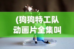 (狗狗特工队动画片全集叫什么名字)狗狗特工队，动漫世界的英勇冒险