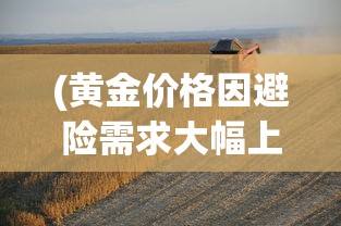(黄金价格因避险需求大幅上涨的原因)黄金价格因避险需求大幅上涨，全球经济的稳定器还是波动之源？