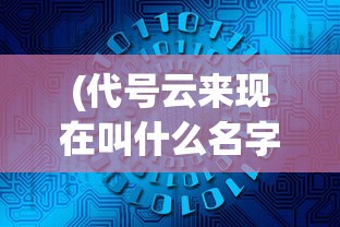 (代号云来现在叫什么名字)代号云来，探索未来云计算的新纪元