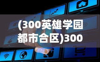 (300英雄学园都市合区)300英雄学院都市合区，新篇章的开启与挑战