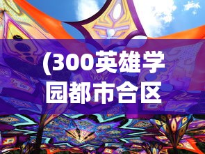 (300英雄学园都市合区)300英雄学院都市合区，新篇章的开启与挑战