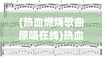 (热血燃烧歌曲原唱在线)热血燃烧歌曲原唱，激情四溢的音乐之旅