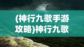 (神行九歌手游攻略)神行九歌手游竖屏，游戏特色与体验解析