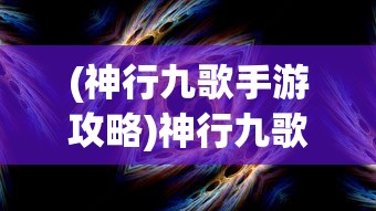 (神行九歌手游攻略)神行九歌手游竖屏，游戏特色与体验解析