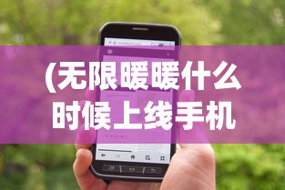 (无限暖暖什么时候上线手机版)无限暖暖上线时间揭秘，全新游戏体验即将来临？