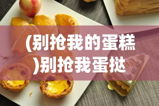 (别抢我的蛋糕)别抢我蛋挞，一场味蕾的争夺战
