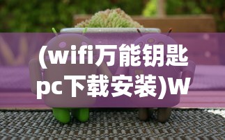(wifi万能钥匙pc下载安装)WiFi万能钥匙电脑版安卓，一站式解决你的网络需求
