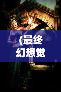 (最终幻想觉醒神器穿带怎么获得)最终幻想觉醒，神器穿带之力