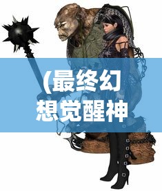 (最终幻想觉醒神器穿带怎么获得)最终幻想觉醒，神器穿带之力