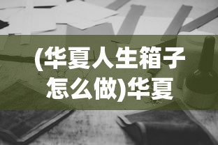 (华夏人生箱子怎么做)华夏人生风箱制作全攻略，从材料到工艺，一步步教你制作风箱